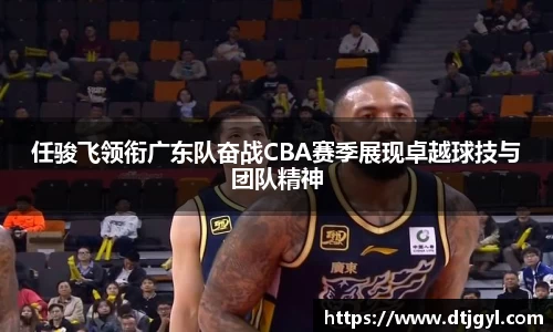 任骏飞领衔广东队奋战CBA赛季展现卓越球技与团队精神