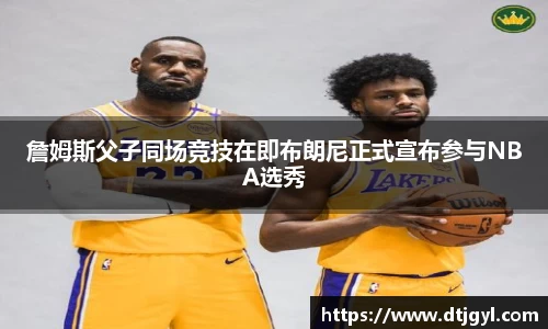 詹姆斯父子同场竞技在即布朗尼正式宣布参与NBA选秀
