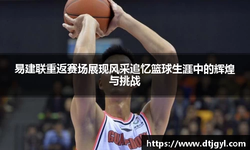易建联重返赛场展现风采追忆篮球生涯中的辉煌与挑战